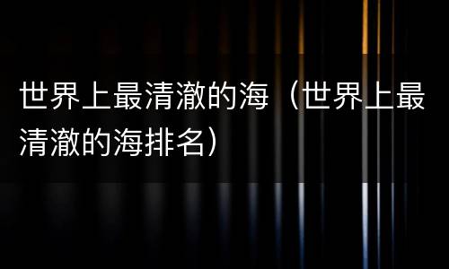 世界上最清澈的海（世界上最清澈的海排名）