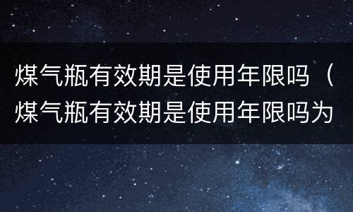 煤气瓶有效期是使用年限吗（煤气瓶有效期是使用年限吗为什么）