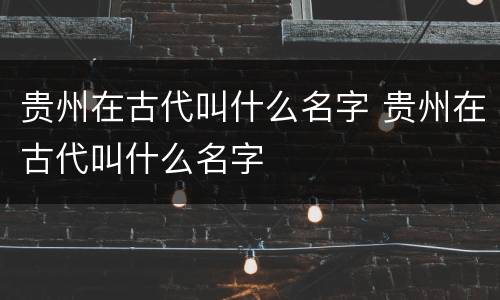 贵州在古代叫什么名字 贵州在古代叫什么名字