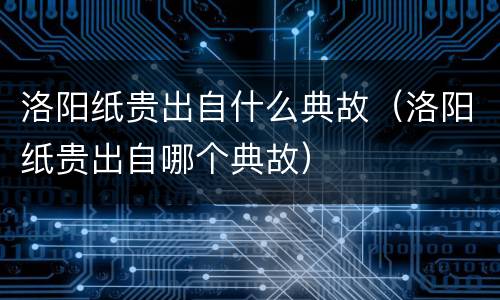 洛阳纸贵出自什么典故（洛阳纸贵出自哪个典故）