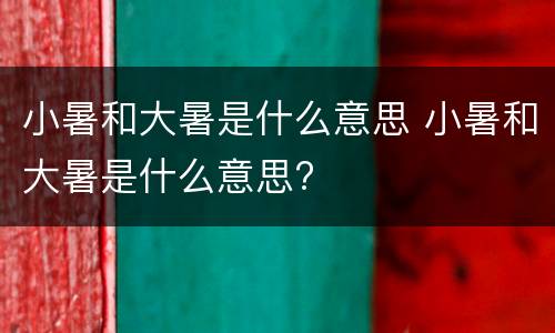 小暑和大暑是什么意思 小暑和大暑是什么意思?