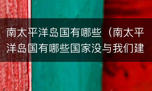 南太平洋岛国有哪些（南太平洋岛国有哪些国家没与我们建交）