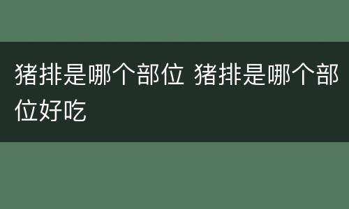 猪排是哪个部位 猪排是哪个部位好吃