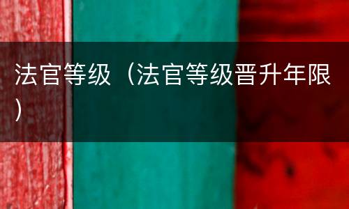 法官等级（法官等级晋升年限）