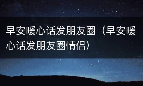 早安暖心话发朋友圈（早安暖心话发朋友圈情侣）