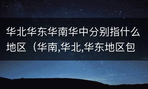 华北华东华南华中分别指什么地区（华南,华北,华东地区包括哪些地方）