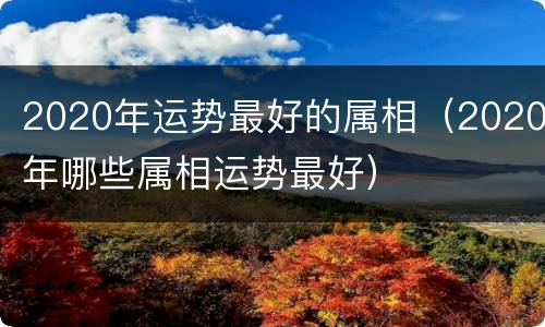 2020年运势最好的属相（2020年哪些属相运势最好）