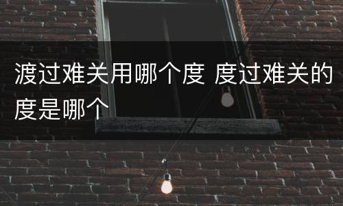 渡过难关用哪个度 度过难关的度是哪个