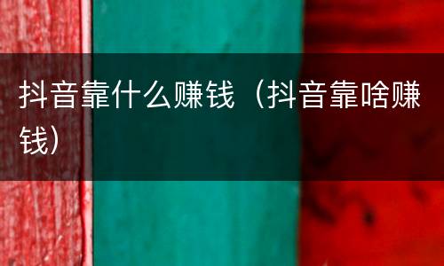 抖音靠什么赚钱（抖音靠啥赚钱）