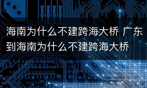 海南为什么不建跨海大桥 广东到海南为什么不建跨海大桥