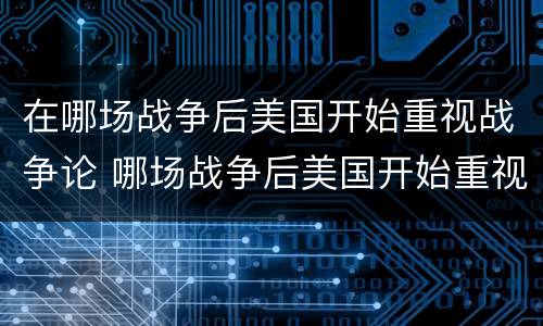 在哪场战争后美国开始重视战争论 哪场战争后美国开始重视战争论教育