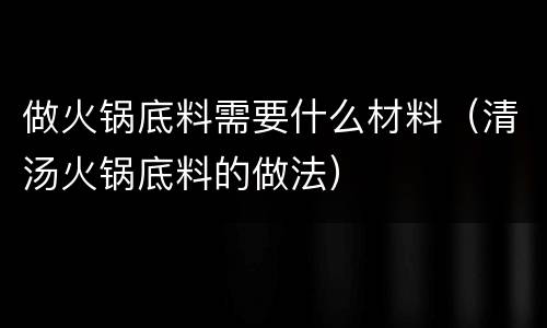 做火锅底料需要什么材料（清汤火锅底料的做法）
