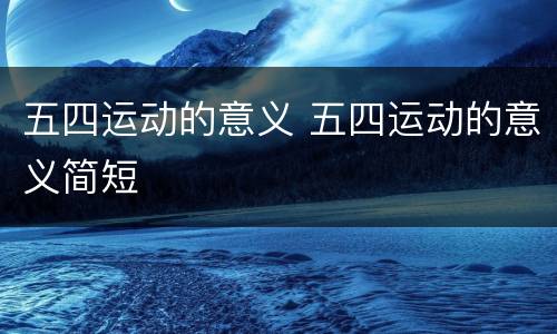 五四运动的意义 五四运动的意义简短