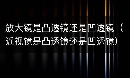 放大镜是凸透镜还是凹透镜（近视镜是凸透镜还是凹透镜）
