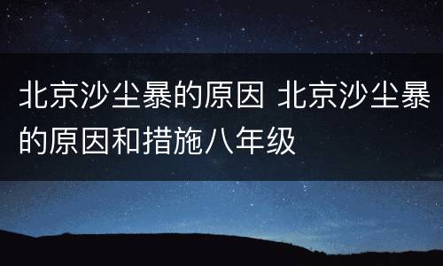 北京沙尘暴的原因 北京沙尘暴的原因和措施八年级