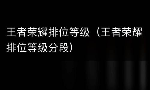 王者荣耀排位等级（王者荣耀排位等级分段）