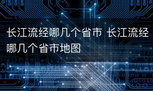 长江流经哪几个省市 长江流经哪几个省市地图