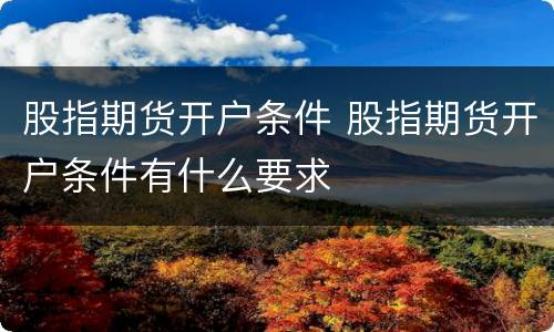 股指期货开户条件 股指期货开户条件有什么要求