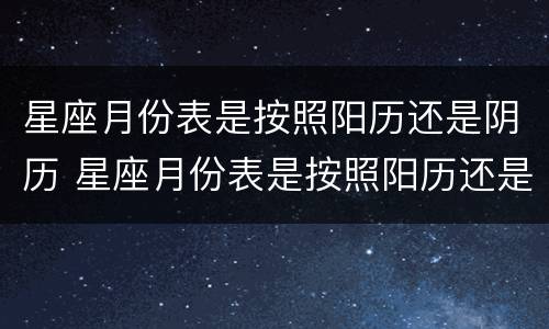 星座月份表是按照阳历还是阴历 星座月份表是按照阳历还是阴历来算