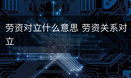劳资对立什么意思 劳资关系对立