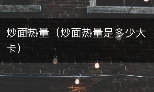 炒面热量（炒面热量是多少大卡）