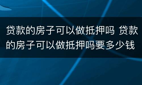 贷款的房子可以做抵押吗 贷款的房子可以做抵押吗要多少钱