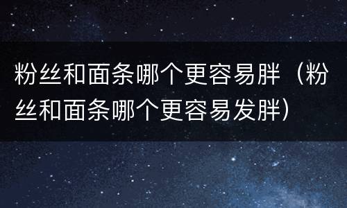 粉丝和面条哪个更容易胖（粉丝和面条哪个更容易发胖）