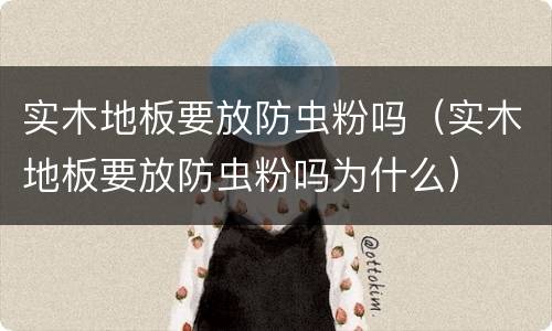 实木地板要放防虫粉吗（实木地板要放防虫粉吗为什么）