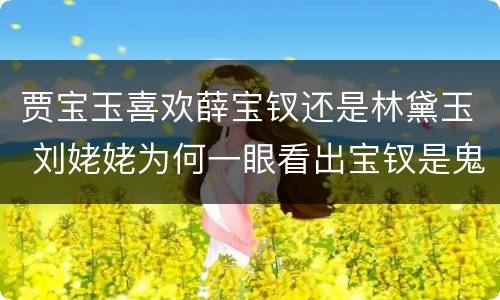 贾宝玉喜欢薛宝钗还是林黛玉 刘姥姥为何一眼看出宝钗是鬼
