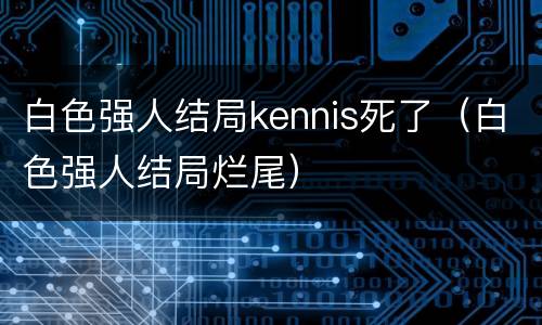 白色强人结局kennis死了（白色强人结局烂尾）