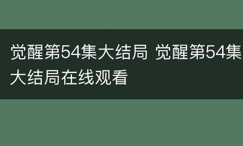 觉醒第54集大结局 觉醒第54集大结局在线观看