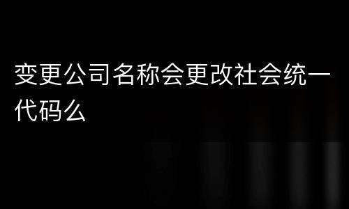 变更公司名称会更改社会统一代码么