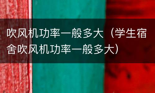 吹风机功率一般多大（学生宿舍吹风机功率一般多大）
