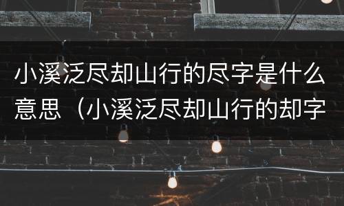 小溪泛尽却山行的尽字是什么意思（小溪泛尽却山行的却字的意思是什么）