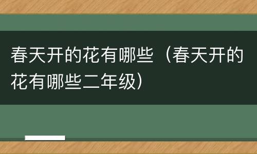 春天开的花有哪些（春天开的花有哪些二年级）