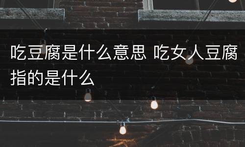 吃豆腐是什么意思 吃女人豆腐指的是什么