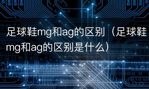 足球鞋mg和ag的区别（足球鞋mg和ag的区别是什么）