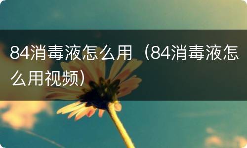 84消毒液怎么用（84消毒液怎么用视频）