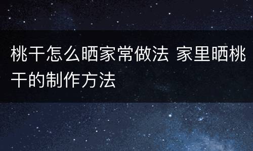 桃干怎么晒家常做法 家里晒桃干的制作方法