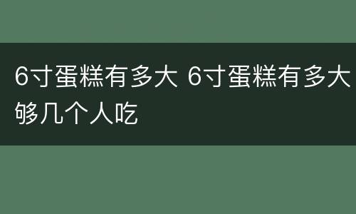 6寸蛋糕有多大 6寸蛋糕有多大够几个人吃