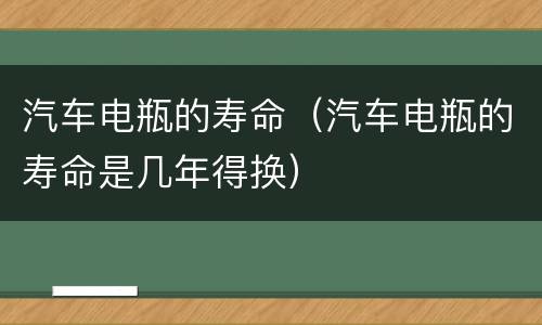 汽车电瓶的寿命（汽车电瓶的寿命是几年得换）