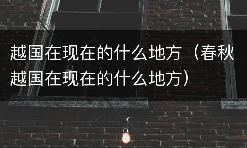 越国在现在的什么地方（春秋越国在现在的什么地方）