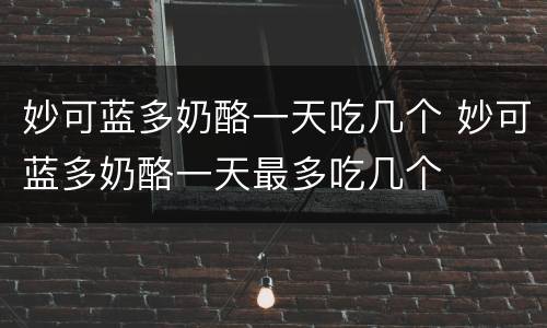 妙可蓝多奶酪一天吃几个 妙可蓝多奶酪一天最多吃几个