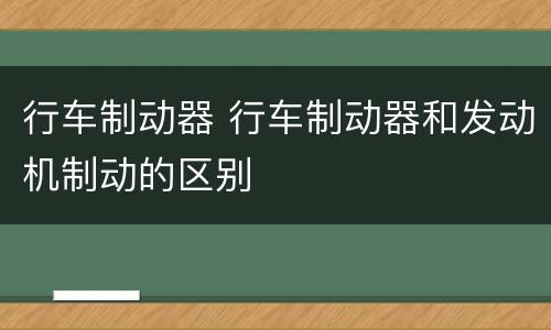 行车制动器 行车制动器和发动机制动的区别