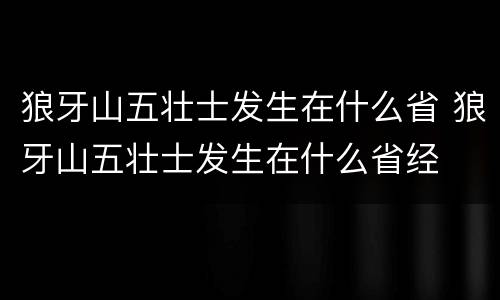 狼牙山五壮士发生在什么省 狼牙山五壮士发生在什么省经