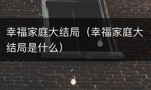 幸福家庭大结局（幸福家庭大结局是什么）