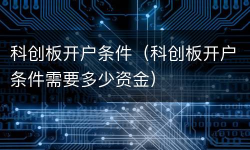 科创板开户条件（科创板开户条件需要多少资金）