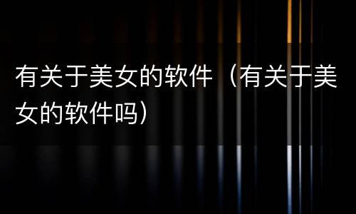 有关于美女的软件（有关于美女的软件吗）