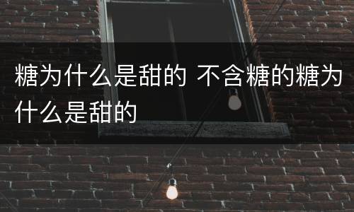 糖为什么是甜的 不含糖的糖为什么是甜的