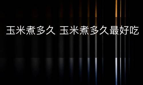 玉米煮多久 玉米煮多久最好吃